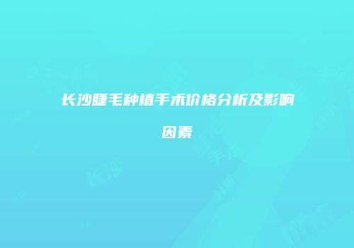 长沙睫毛种植手术价格分析及影响因素