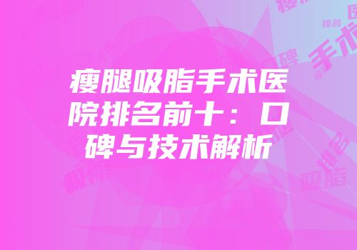 瘦腿吸脂手术医院排名前十：口碑与技术解析