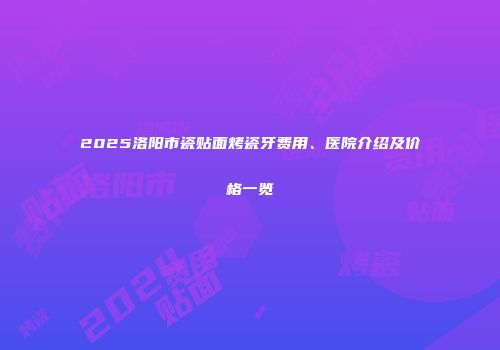 2025洛阳市瓷贴面烤瓷牙费用、医院介绍及价格一览