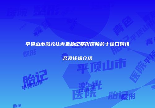 平顶山市激光祛青色胎记整形医院前十佳口碑排名及详情介绍
