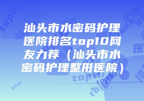 汕头市水密码护理医院排名top10网友力荐（汕头市水密码护理整形医院）