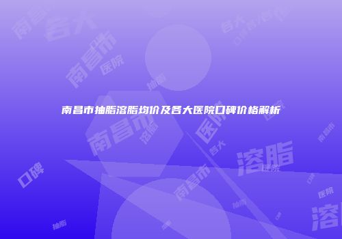 南昌市抽脂溶脂均价及各大医院口碑价格解析
