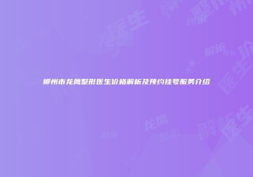 柳州市龙鹰整形医生价格解析及预约挂号服务介绍