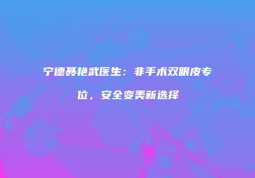 宁德聂艳武医生：非手术双眼皮专位，安全变美新选择