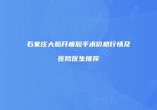 石家庄大脸开瘦脸手术价格行情及医院医生推荐
