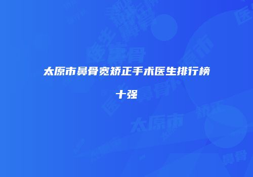 太原市鼻骨宽矫正手术医生排行榜十强