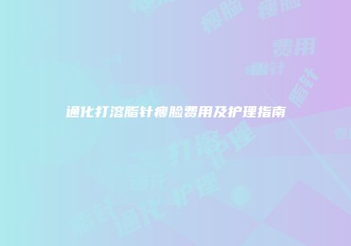通化打溶脂针瘦脸费用及护理指南