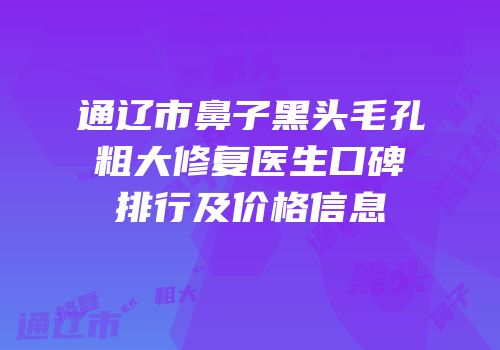 通辽市鼻子黑头毛孔粗大修复医生口碑排行及价格信息