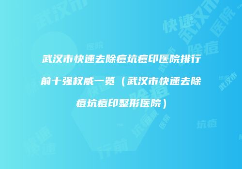 武汉市快速去除痘坑痘印医院排行前十强权威一览（武汉市快速去除痘坑痘印整形医院）