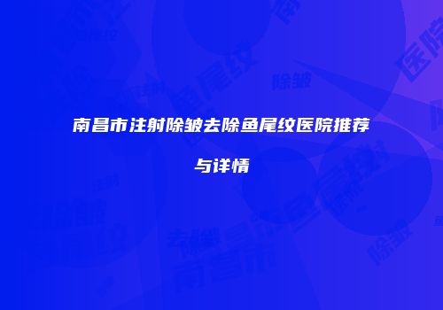 南昌市注射除皱去除鱼尾纹医院推荐与详情