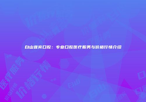 白山宜宾口腔：专业口腔医疗服务与价格行情介绍