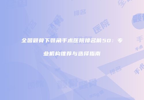 全国颧骨下颚角手术医院排名前50：专业机构推荐与选择指南