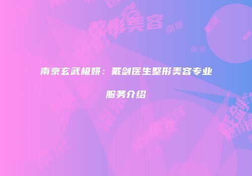 南京玄武极妍：戴剑医生整形美容专业服务介绍