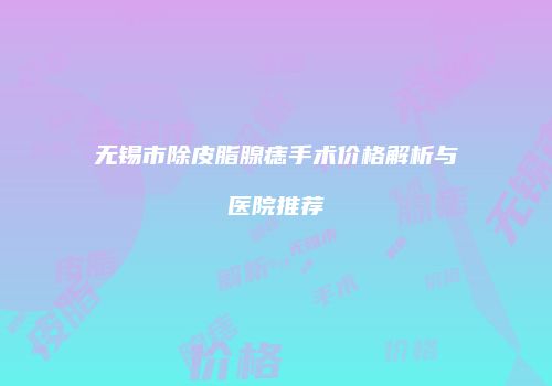 无锡市除皮脂腺痣手术价格解析与医院推荐