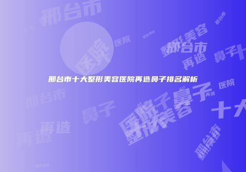 邢台市十大整形美容医院再造鼻子排名解析