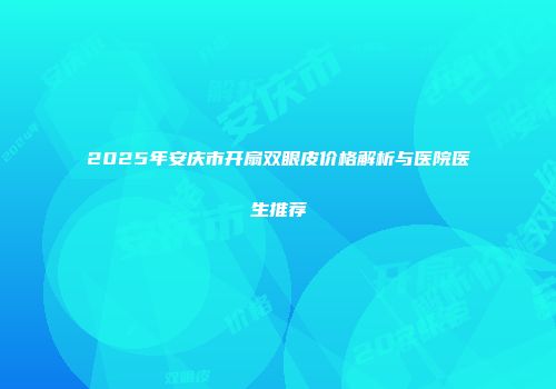 2025年安庆市开扇双眼皮价格解析与医院医生推荐