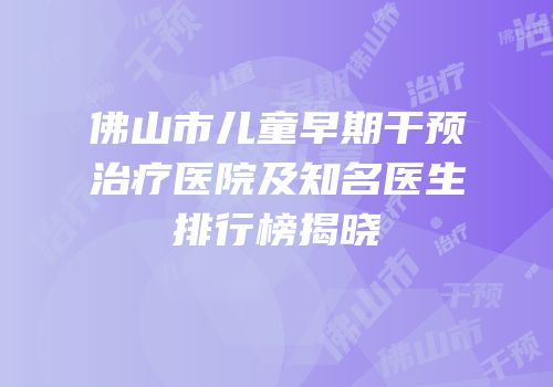佛山市儿童早期干预治疗医院及知名医生排行榜揭晓