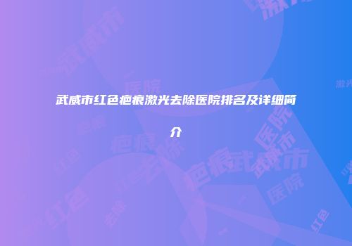 武威市红色疤痕激光去除医院排名及详细简介