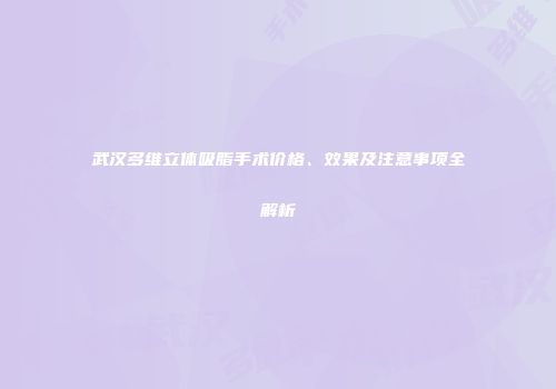 武汉多维立体吸脂手术价格、效果及注意事项全解析