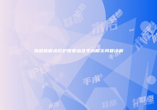 耳部修复术后护理要点及手术相关问题详解