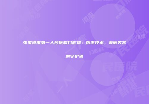 张家港市第一人民医院口腔科：精湛技术，美丽笑容的守护者