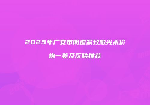 2025年广安市阴道紧致激光术价格一览及医院推荐