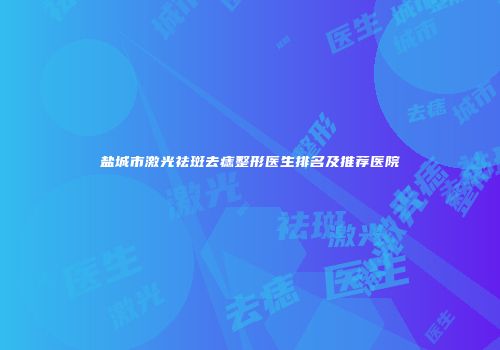 盐城市激光祛斑去痣整形医生排名及推荐医院