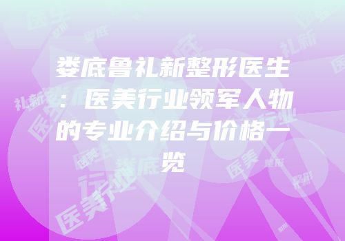 娄底鲁礼新整形医生：医美行业领军人物的专业介绍与价格一览
