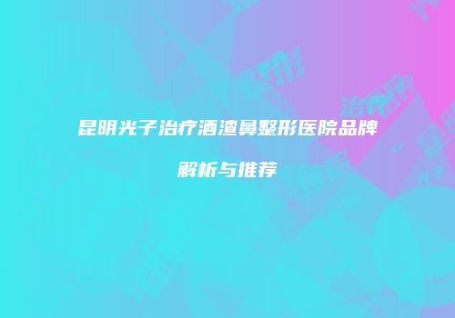 昆明光子治疗酒渣鼻整形医院品牌解析与推荐