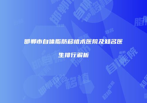 邯郸市自体脂肪移植术医院及知名医生排行解析