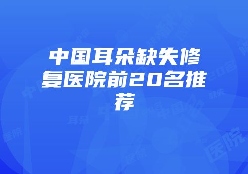 中国耳朵缺失修复医院前20名推荐