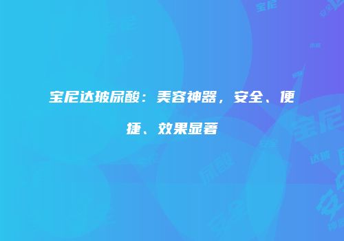 宝尼达玻尿酸：美容神器，安全、便捷、效果显著