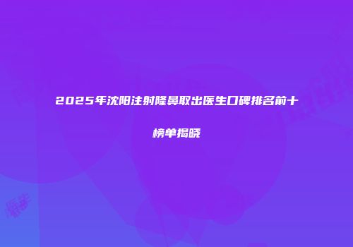 2025年沈阳注射隆鼻取出医生口碑排名前十榜单揭晓