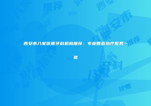 西安市八家优质牙科机构推荐：专业智齿治疗服务一览