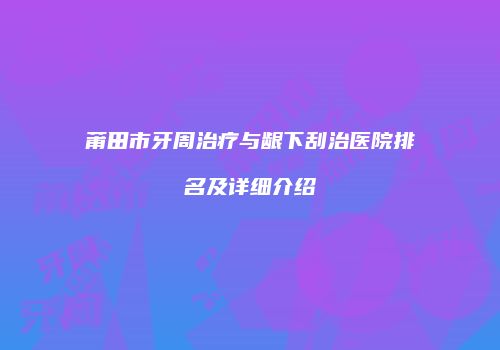 莆田市牙周治疗与龈下刮治医院排名及详细介绍