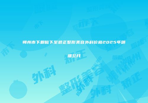 朔州市下眼睑下至矫正整形美容外科价格2025年明细公开
