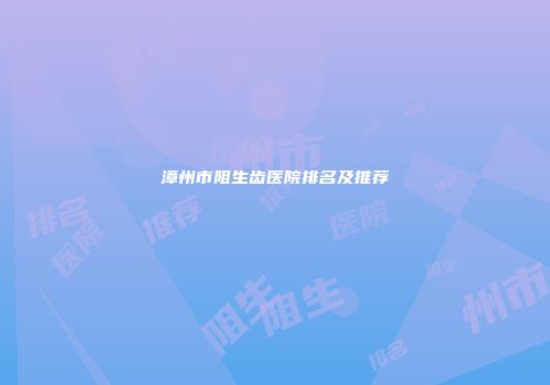 漳州市阻生齿医院排名及推荐