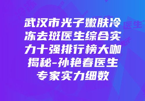 武汉市光子嫩肤冷冻去斑医生综合实力十强排行榜大咖揭秘-孙艳春医生专家实力细数
