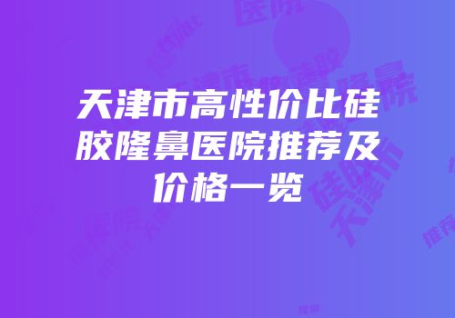 天津市高性价比硅胶隆鼻医院推荐及价格一览