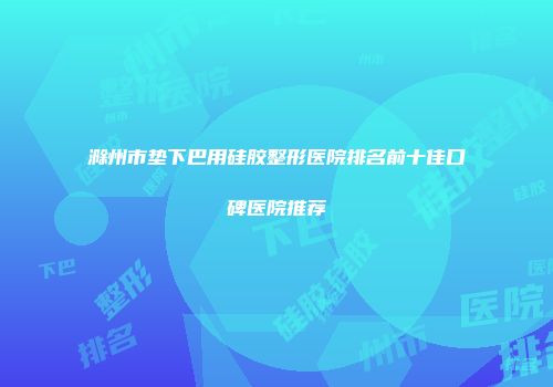 滁州市垫下巴用硅胶整形医院排名前十佳口碑医院推荐
