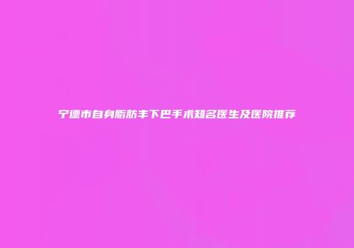 宁德市自身脂肪丰下巴手术知名医生及医院推荐