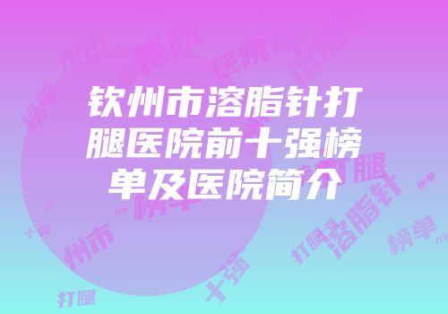 钦州市溶脂针打腿医院前十强榜单及医院简介