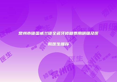 常州市德国威兰德全瓷牙修复费用明细及医院医生推荐