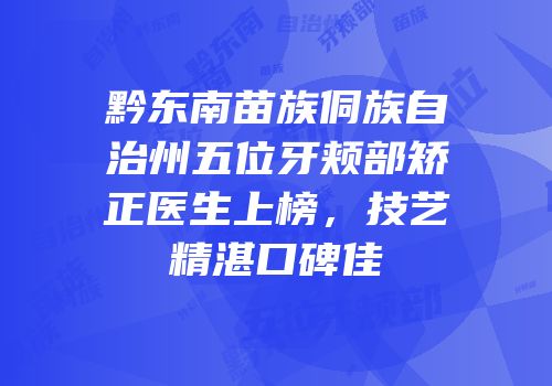 黔东南苗族侗族自治州五位牙颊部矫正医生上榜，技艺精湛口碑佳