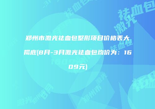 郑州市激光祛血包整形项目价格表大揭底(8月-3月激光祛血包均价为：1609元)