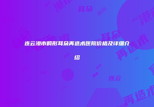 连云港市畸形耳朵再造术医院价格及详细介绍