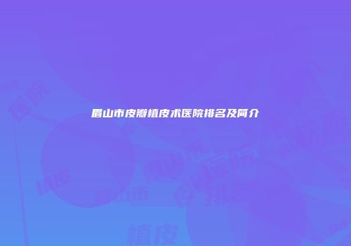 眉山市皮瓣植皮术医院排名及简介