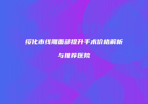 绥化市线雕面部提升手术价格解析与推荐医院