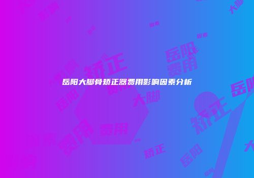 岳阳大脚骨矫正器费用影响因素分析
