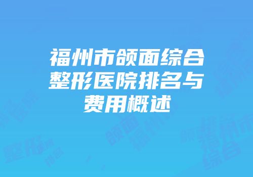 福州市颌面综合整形医院排名与费用概述